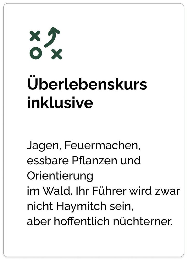 Überlebenskurs
inklusive Jagen, Feuermachen,
essbare Pflanzen und Orientierung
im Wald. Ihr Führer wird zwar nicht Haymitch sein,
aber hoffentlich nüchterner.