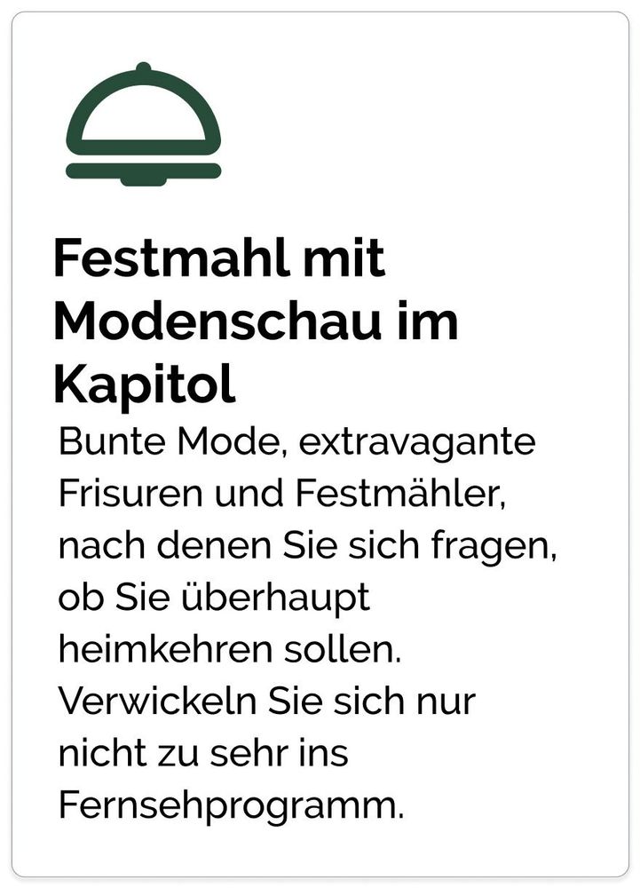 Festmahl mit Modenschau im Kapitol Bunte Mode, extravagante Frisuren und Festmähler, nach denen Sie sich fragen, ob Sie überhaupt heimkehren sollen. Verwickeln Sie sich nur
nicht zu sehr ins Fernsehprogramm.