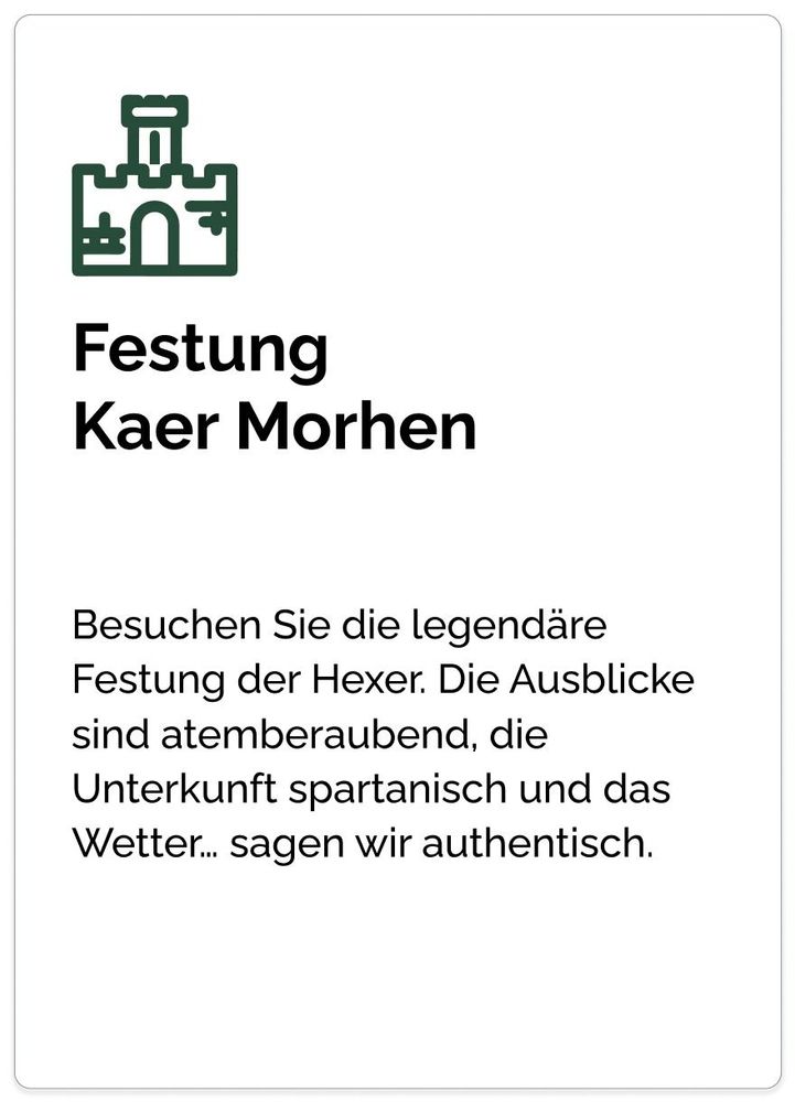 Festung
Kaer Morhen Besuchen Sie die legendäre Festung der Hexer. Die Ausblicke sind atemberaubend, die Unterkunft spartanisch und das Wetter… sagen wir authentisch.